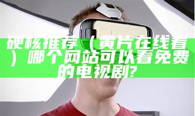 硬核推荐（黄片在线看）哪个网站可以看免费的电视剧?