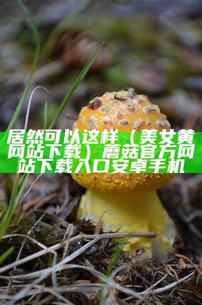 全程干货（黄网站免费看）蘑菇tv官方登录入口下载