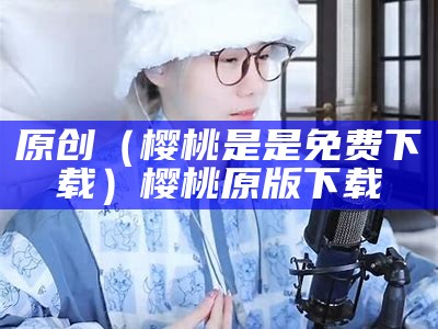 原创（樱桃是是免费下载）樱桃原版下载（樱桃是啥东西）