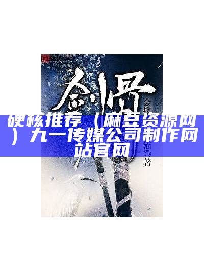 硬核推荐（麻豆资源网）九一传媒公司制作网站官网（麻豆资源怎么样）