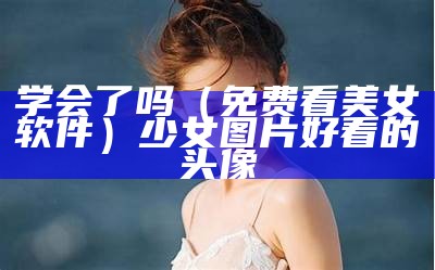 学会了吗（免费看美女软件）少女图片好看的头像