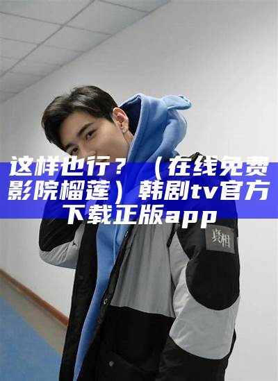 这样也行？（在线免费影院榴莲）韩剧tv官方下载正版app（这样也行表情包）