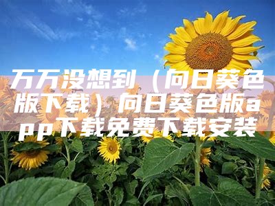 万万没想到（向日葵色版下载）向日葵色版app下载免费下载安装（向日葵色版下载软件）