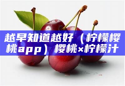 越早知道越好（柠檬樱桃app）樱桃×柠檬汁（樱桃与柠檬之间的差异）