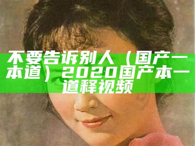 不要告诉别人（国产一本道）2020国产本一道释视频（国产一道经）