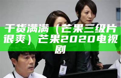 干货满满（芒果三级片很爽）芒果2020电视剧