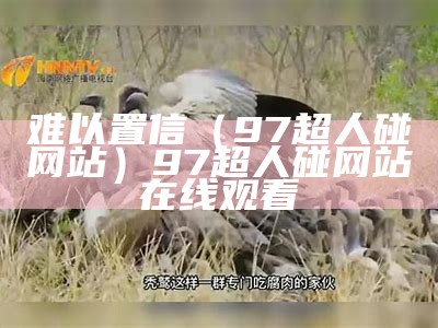 难以置信（97超人碰网站）97超人碰网站在线观看