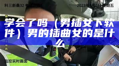 学会了吗（男插女下软件）男的插曲女的是什么