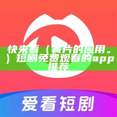 快来看（黄片的应用。）短剧免费观看的app 推荐