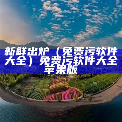 新鲜出炉（免费污软件大全）免费污软件大全 苹果版