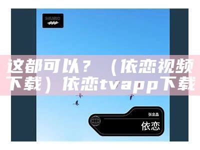 这都可以？（依恋视频下载）依恋tv app下载