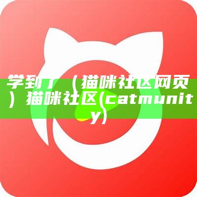 学到了（猫咪社区网页）猫咪社区(catmunity)（copyright@2020猫咪社区）