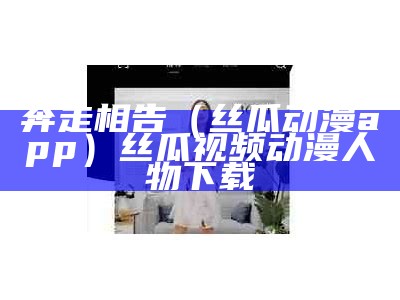 奔走相告（丝瓜动漫app）丝瓜视频动漫人物下载