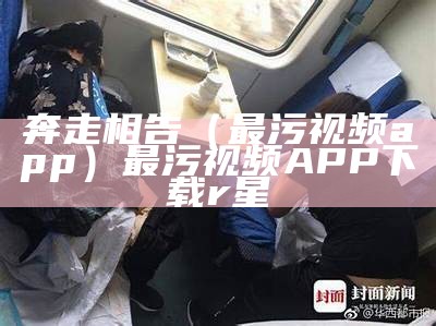 奔走相告（最污视频app）最污视频APP下载r星