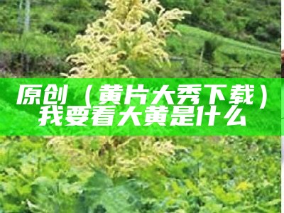 原创（黄片大秀下载）我要看大黄是什么