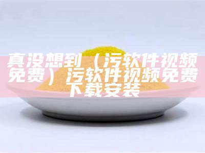 不看后悔（狠污的视频软件）狠污的视频软件下载（污的视频软件有什么）