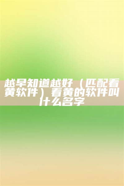 越早知道越好（匹配看黄软件）看黄的软件叫什么名字