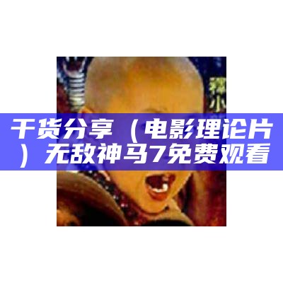 干货分享（电影理论片）无敌神马7免费观看（神马逗别看无敌马）