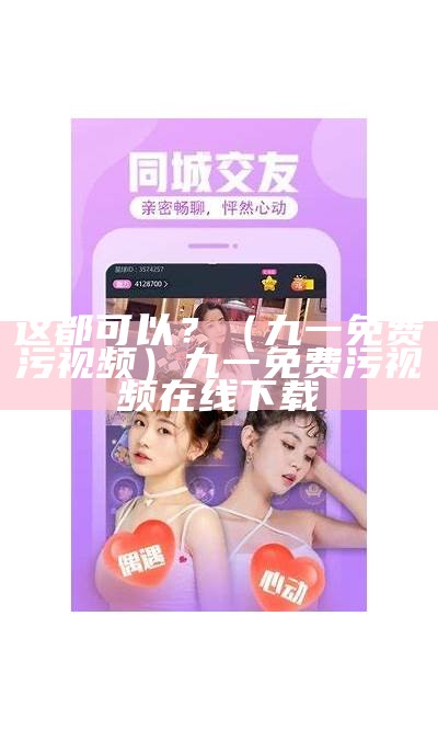 这都可以？（九一免费污视频）九一免费污视频在线下载