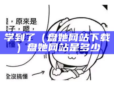 学到了（盘她网站下载）盘她网站是多少（盘她官方网址）