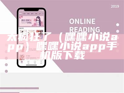 太疯狂了（嘿嘿小说app）嘿嘿小说app手机版下载（嘿嘿小说app安卓下载）