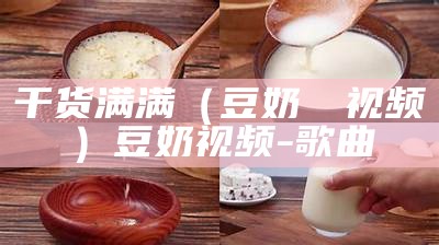 干货满满（豆奶肏屄视频）豆奶视频-歌曲