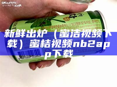 新鲜出炉（蜜洁视频下载）蜜桔视频nb2app下载