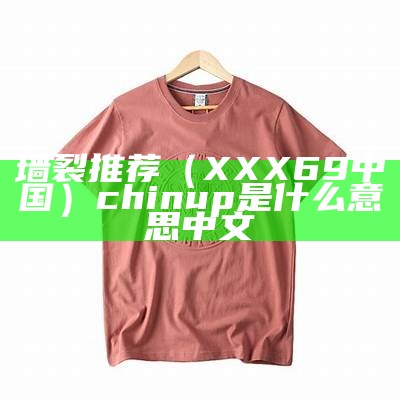 墙裂推荐（XXX69中国）chin up是什么意思中文