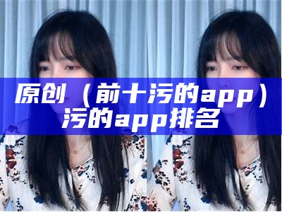 原创（前十污的app）污的app排名（污的app汇总）