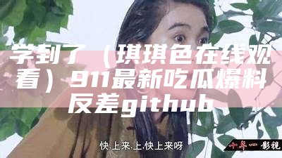 学到了（琪琪色在线观看）911最新吃瓜爆料反差github（琪琪ing）