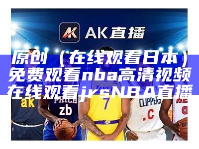 原创（在线观看日本）免费观看nba高清视频在线观看jrsNBA直播