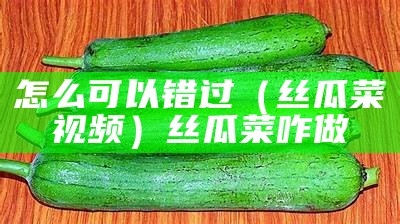 怎么可以错过（丝瓜菜视频）丝瓜菜咋做（丝瓜菜谱家常做法大全家常）