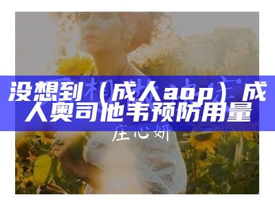 没想到（成人aop）成人奥司他韦预防用量（成人奥司他韦用法用量）