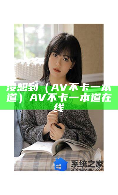 没想到（AV不卡一本道）AV不卡一本道在线