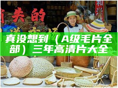 真没想到（A级毛片全部）三年高清片大全