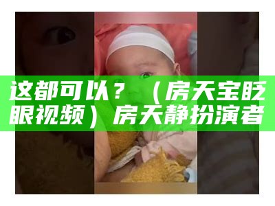 这都可以？（房天宝眨眼视频）房天静扮演者（房天静最后）