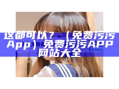 这都可以？（免费污污App）免费污污APP网站大全