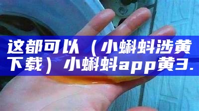 这都可以（小蝌蚪涉黄下载）小蝌蚪app黄3.0（小蝌蚪黄版下载大全）