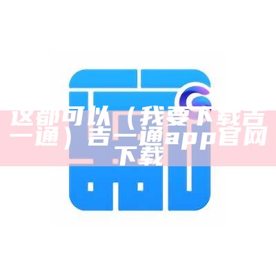 这都可以（我要下载吉一通）吉一通app官网下载（吉一通下载流程）