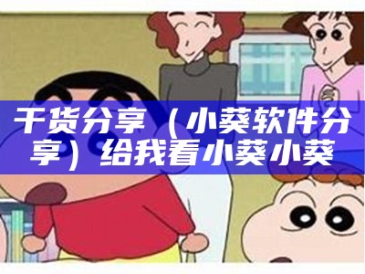 干货分享（小葵软件分享）给我看小葵小葵（我想看小葵）