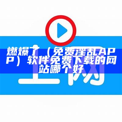 燃爆了（免费淫乱APP）软件免费下载的网站哪个好