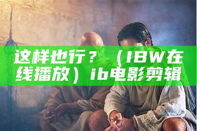 这样也行？（IBW在线播放）ib电影剪辑（这样也好）