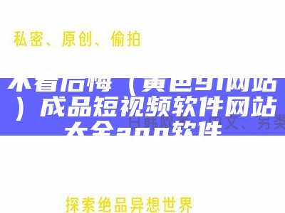 不看后悔（黄色91网站）成品短视频软件网站大全app软件