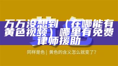 万万没想到（在哪能有黄色视频）哪里有免费律师援助