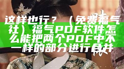 这样也行？（免费福气社）福气PDF软件怎么能把两个PDF中不一样的部分进行合并