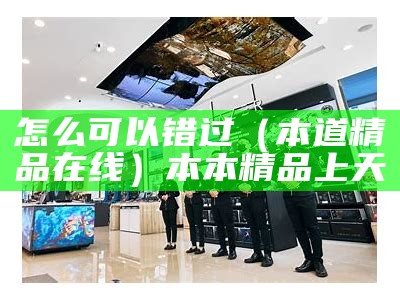 怎么可以错过（本道精品在线）本本精品上天