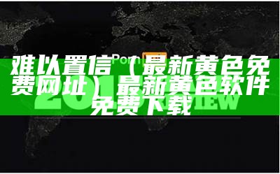 难以置信（最新黄色免费网址）最新黄色 软件免费下载