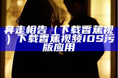 奔走相告（下载香蕉视頻）下载香蕉视频 iOS污版应用