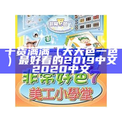 干货满满（天天色一色）最好看的2019中文2020中文（2021天天一啪）