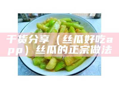 干货分享（丝瓜好吃app）丝瓜的正宗做法